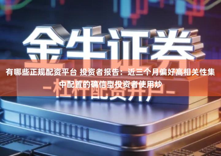 有哪些正规配资平台 投资者报告：近三个月偏好高相关性集中配置的确信型投资者使用炒