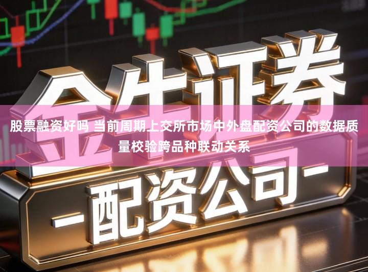 股票融资好吗 当前周期上交所市场中外盘配资公司的数据质量校验跨品种联动关系