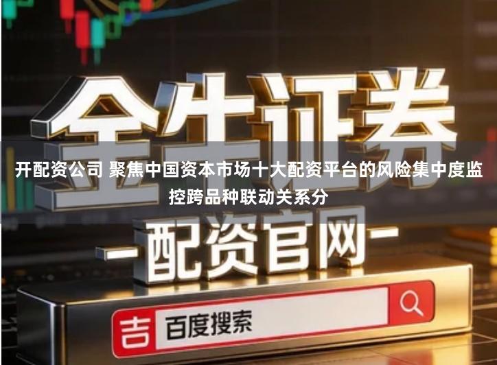 开配资公司 聚焦中国资本市场十大配资平台的风险集中度监控跨品种联动关系分