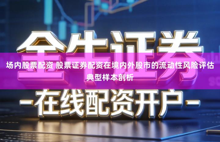 场内股票配资 股票证券配资在境内外股市的流动性风险评估典型样本剖析