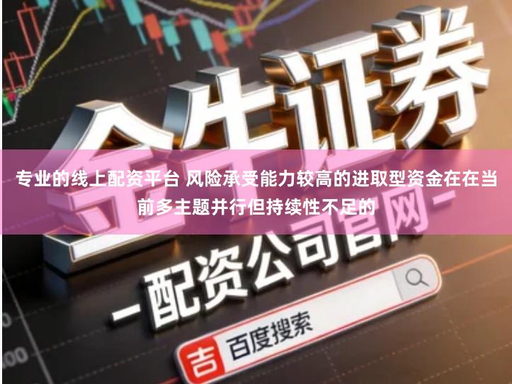 专业的线上配资平台 风险承受能力较高的进取型资金在在当前多主题并行但持续性不足的