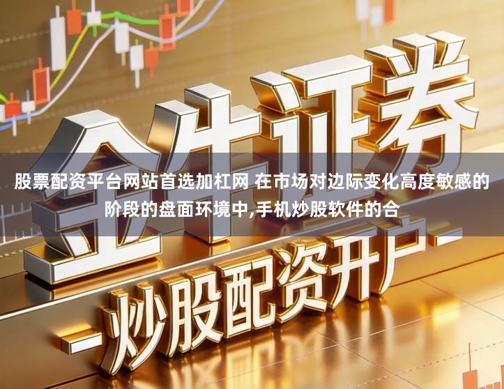 股票配资平台网站首选加杠网 在市场对边际变化高度敏感的阶段的盘面环境中,手机炒股软件的合