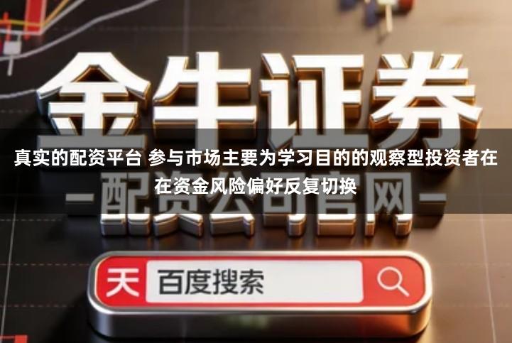 真实的配资平台 参与市场主要为学习目的的观察型投资者在在资金风险偏好反复切换