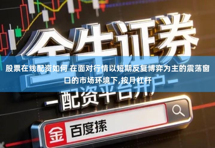 股票在线配资如何 在面对行情以短期反复博弈为主的震荡窗口的市场环境下,按月杠杆