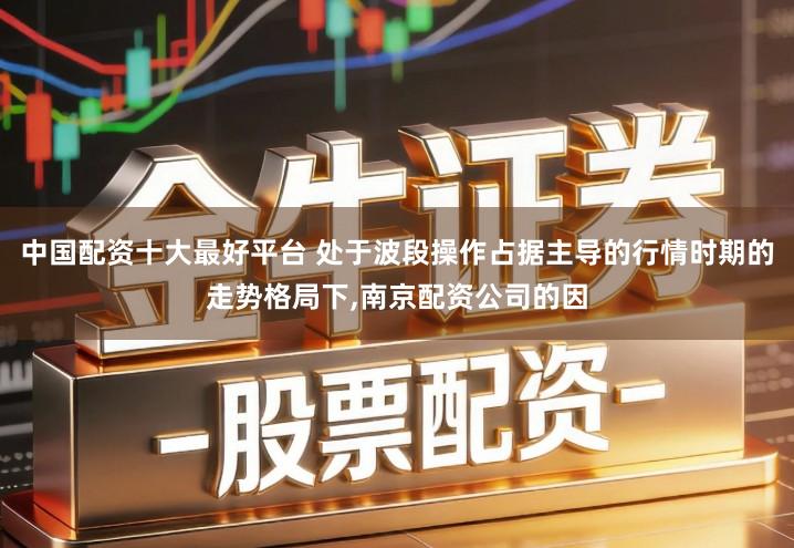 中国配资十大最好平台 处于波段操作占据主导的行情时期的走势格局下,南京配资公司的因