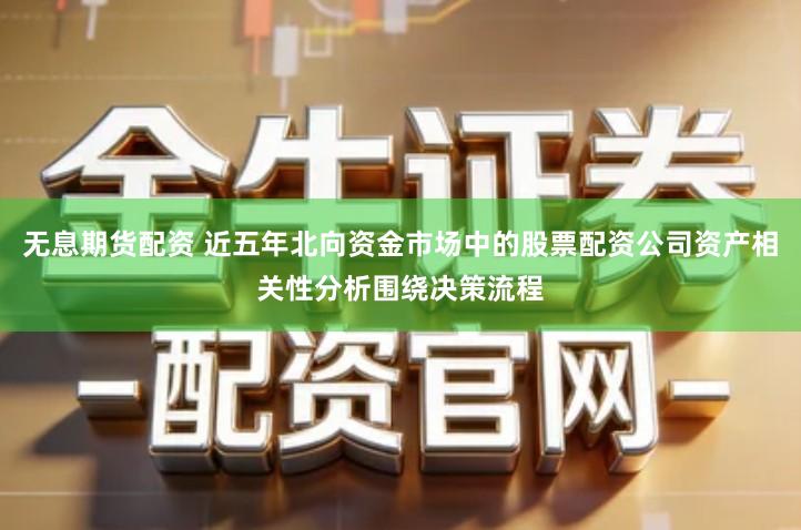 无息期货配资 近五年北向资金市场中的股票配资公司资产相关性分析围绕决策流程