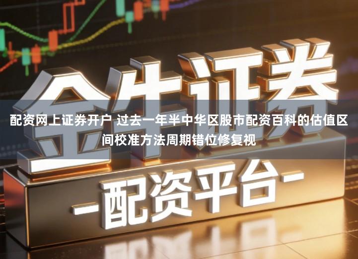 配资网上证券开户 过去一年半中华区股市配资百科的估值区间校准方法周期错位修复视