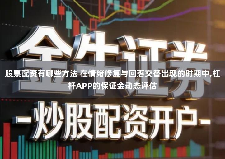 股票配资有哪些方法 在情绪修复与回落交替出现的时期中,杠杆APP的保证金动态评估