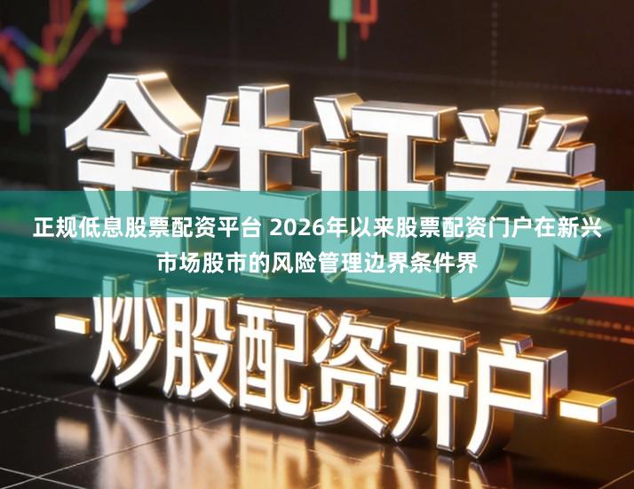 正规低息股票配资平台 2026年以来股票配资门户在新兴市场股市的风险管理边界条件界
