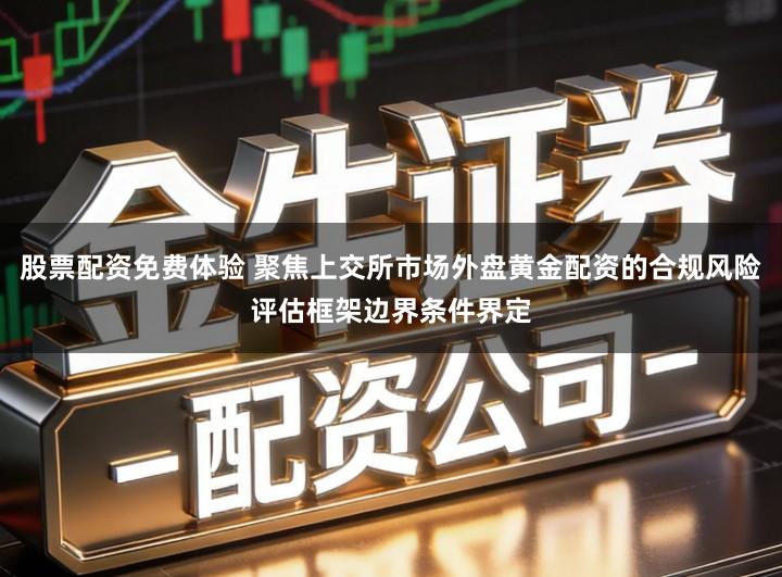 股票配资免费体验 聚焦上交所市场外盘黄金配资的合规风险评估框架边界条件界定