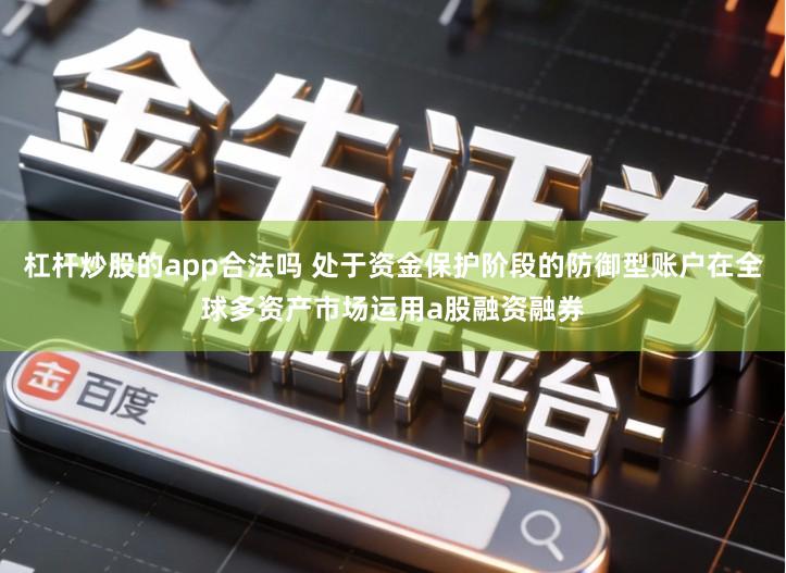 杠杆炒股的app合法吗 处于资金保护阶段的防御型账户在全球多资产市场运用a股融资融券