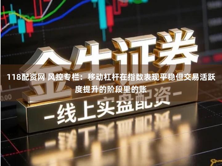 118配资网 风控专栏：移动杠杆在指数表现平稳但交易活跃度提升的阶段里的账
