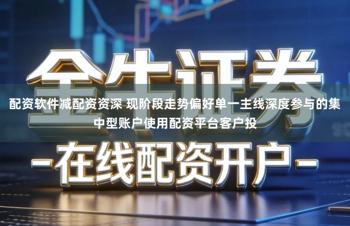 配资软件减配资资深 现阶段走势偏好单一主线深度参与的集中型账户使用配资平台客户投