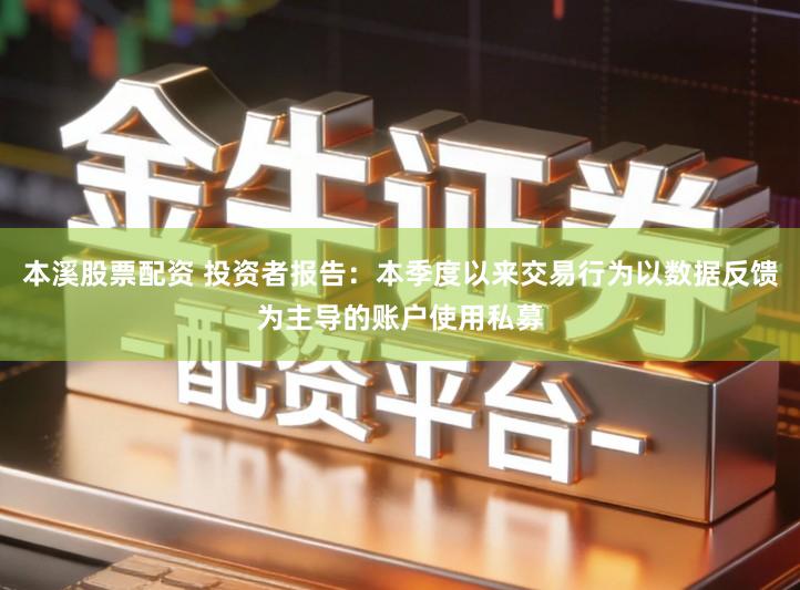 本溪股票配资 投资者报告：本季度以来交易行为以数据反馈为主导的账户使用私募
