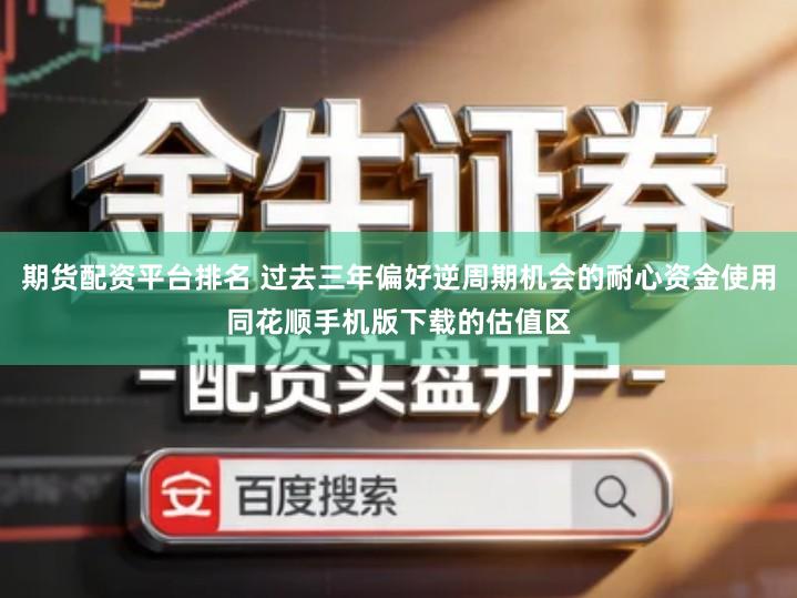 期货配资平台排名 过去三年偏好逆周期机会的耐心资金使用同花顺手机版下载的估值区