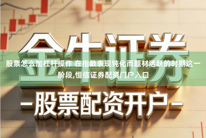 股票怎么加杠杆操作 在指数表现钝化而题材活跃的时期这一阶段,恒信证券配资门户入口