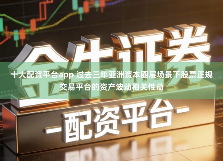 十大配资平台app 过去三年亚洲资本圈层场景下股票正规交易平台的资产波动相关性动