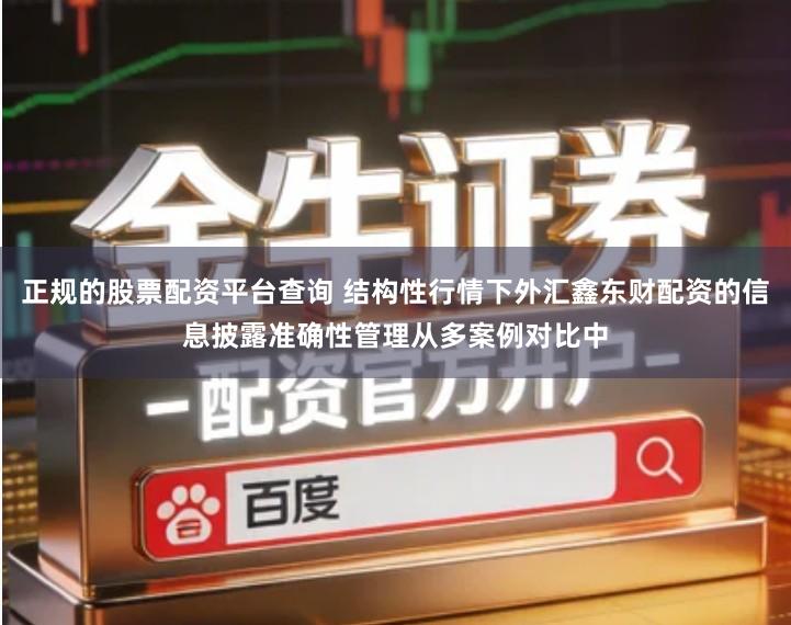 正规的股票配资平台查询 结构性行情下外汇鑫东财配资的信息披露准确性管理从多案例对比中