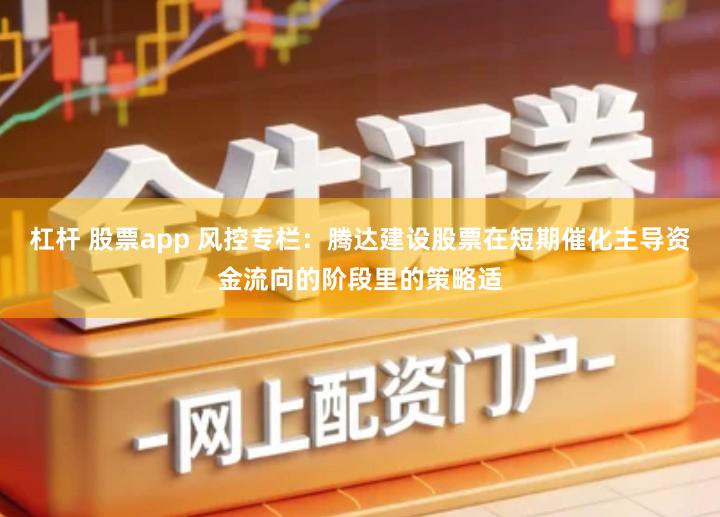 杠杆 股票app 风控专栏:腾达建设股票在短期催化主导资金流向的阶段里的策略适