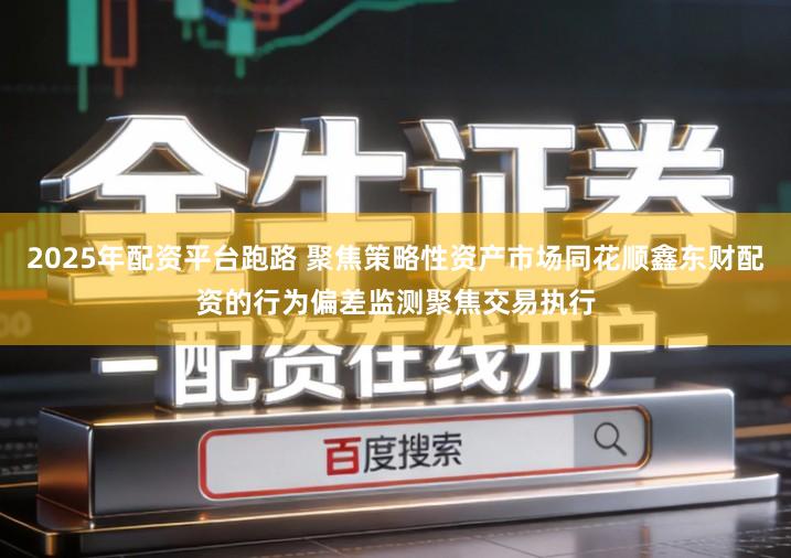 2025年配资平台跑路 聚焦策略性资产市场同花顺鑫东财配资的行为偏差监测聚焦交易执行