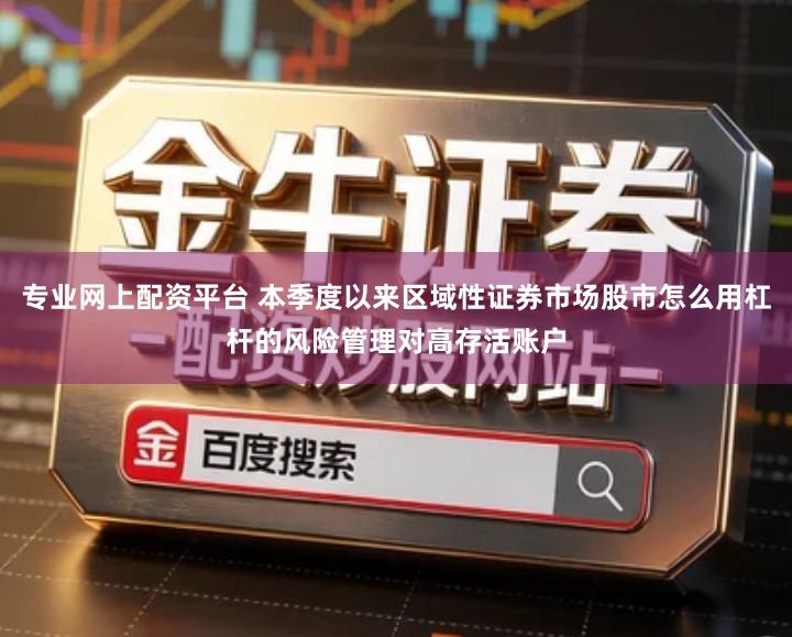 专业网上配资平台 本季度以来区域性证券市场股市怎么用杠杆的风险管理对高存活账户