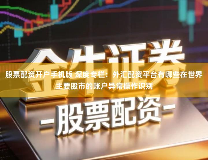 股票配资开户手机版 深度专栏:外汇配资平台有哪些在世界主要股市的账户异常操作识别