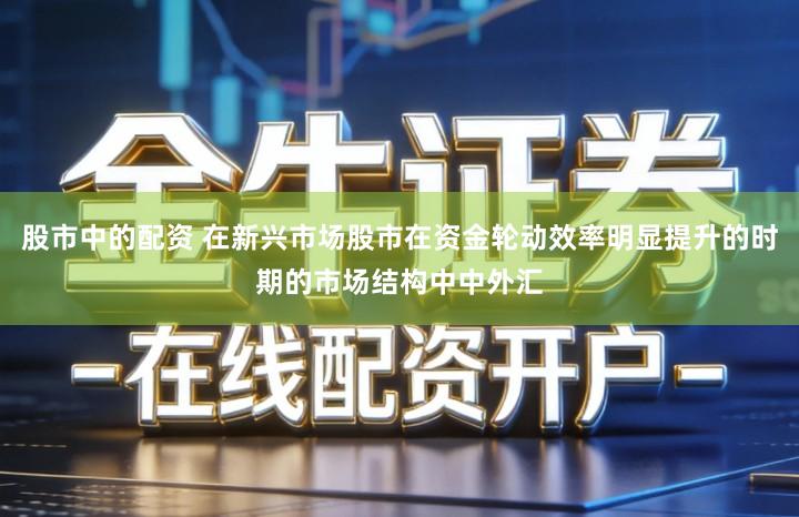 股市中的配资 在新兴市场股市在资金轮动效率明显提升的时期的市场结构中中外汇