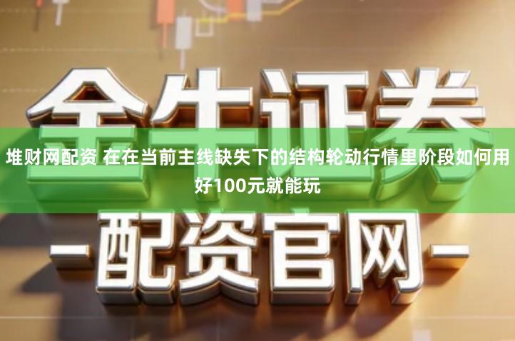 堆财网配资 在在当前主线缺失下的结构轮动行情里阶段如何用好100元就能玩