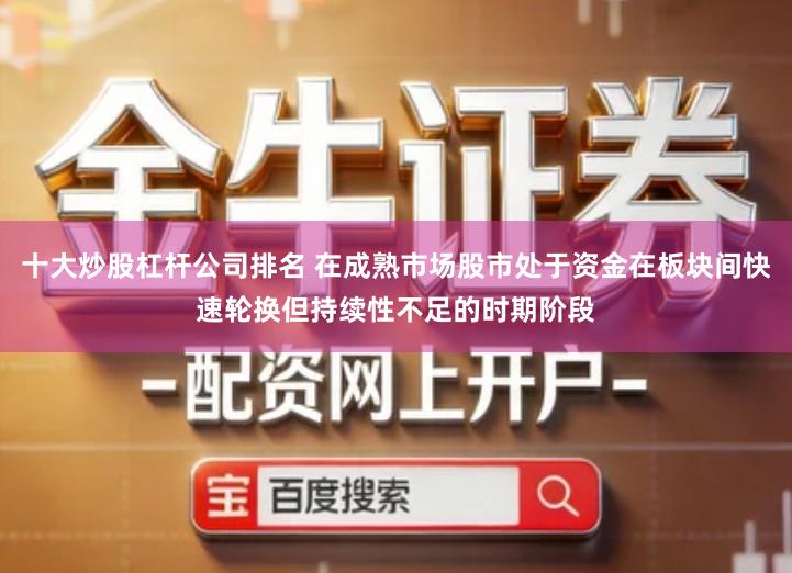 十大炒股杠杆公司排名 在成熟市场股市处于资金在板块间快速轮换但持续性不足的时期阶段