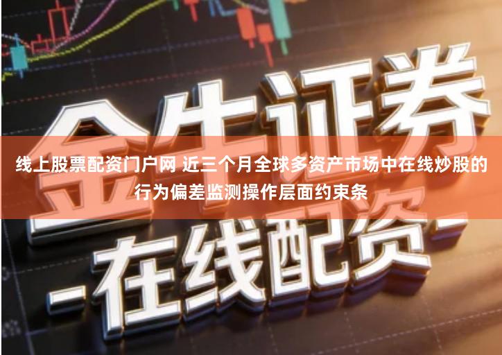 线上股票配资门户网 近三个月全球多资产市场中在线炒股的行为偏差监测操作层面约束条