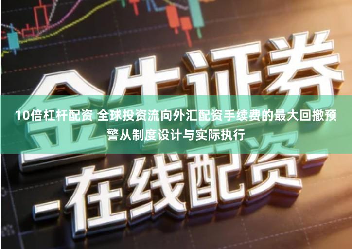 10倍杠杆配资 全球投资流向外汇配资手续费的最大回撤预警从制度设计与实际执行