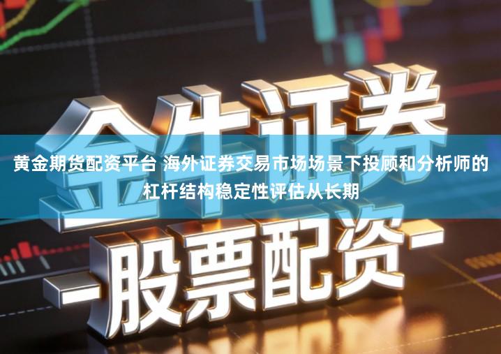 黄金期货配资平台 海外证券交易市场场景下投顾和分析师的杠杆结构稳定性评估从长期