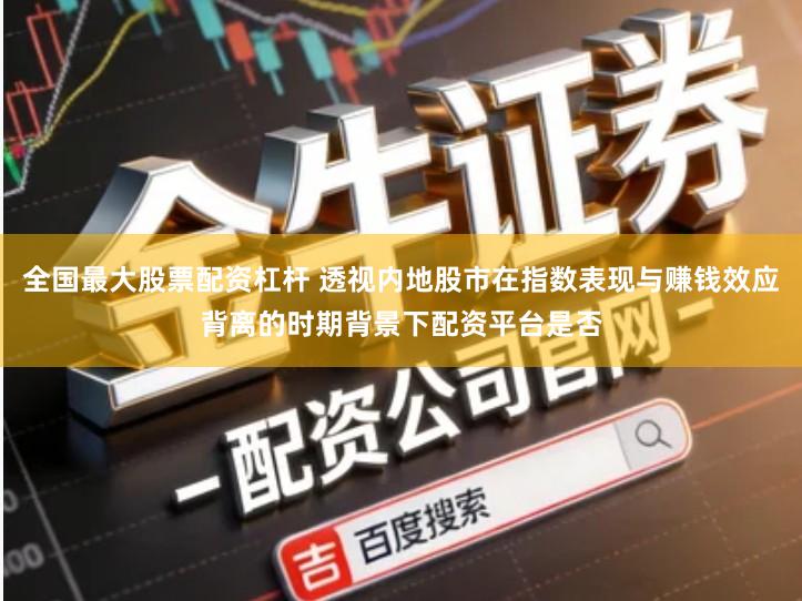 全国最大股票配资杠杆 透视内地股市在指数表现与赚钱效应背离的时期背景下配资平台是否