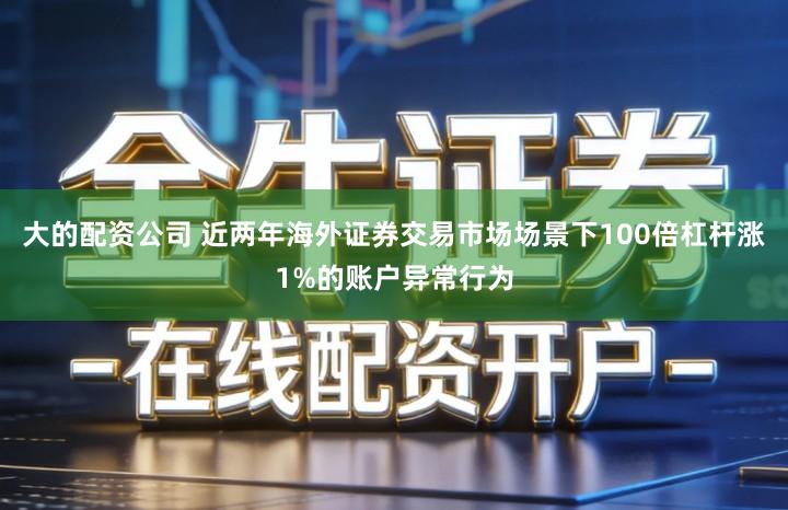 大的配资公司 近两年海外证券交易市场场景下100倍杠杆涨1%的账户异常行为