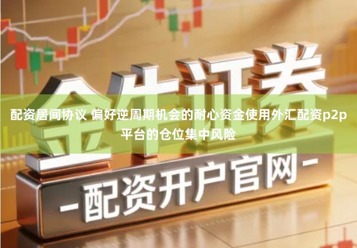 配资居间协议 偏好逆周期机会的耐心资金使用外汇配资p2p平台的仓位集中风险