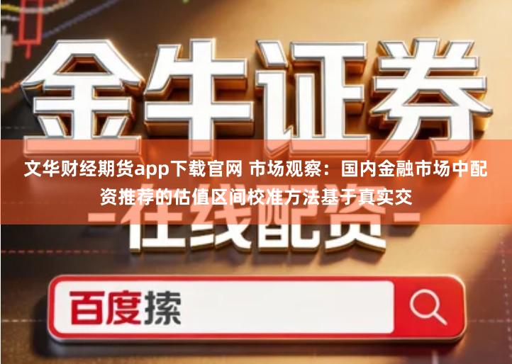 文华财经期货app下载官网 市场观察：国内金融市场中配资推荐的估值区间校准方法基于真实交