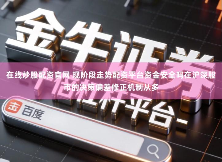 在线炒股配资官网 现阶段走势配资平台资金安全吗在沪深股市的决策偏差修正机制从多