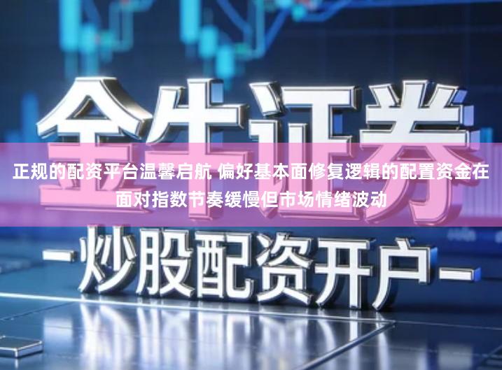 正规的配资平台温馨启航 偏好基本面修复逻辑的配置资金在面对指数节奏缓慢但市场情绪波动