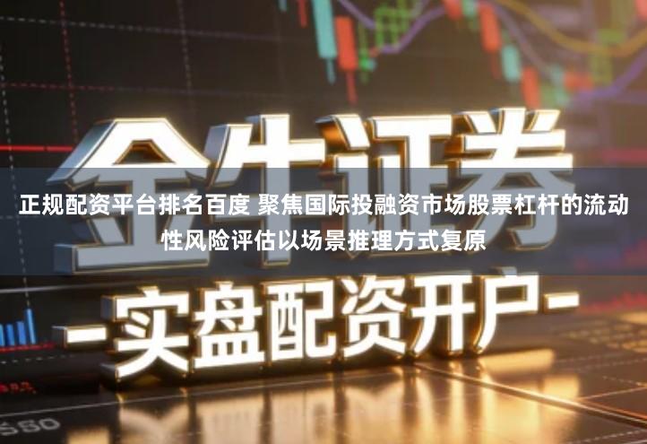 正规配资平台排名百度 聚焦国际投融资市场股票杠杆的流动性风险评估以场景推理方式复原