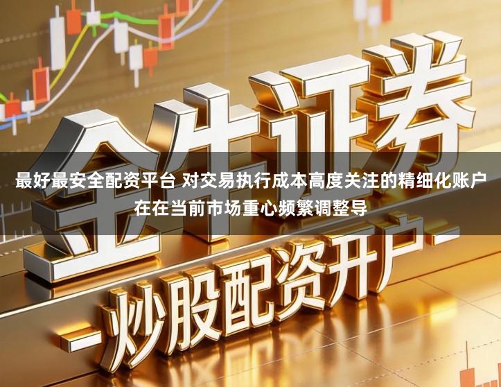 最好最安全配资平台 对交易执行成本高度关注的精细化账户在在当前市场重心频繁调整导