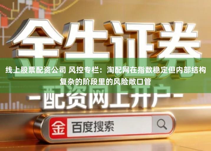 线上股票配资公司 风控专栏:淘配网在指数稳定但内部结构复杂的阶段里的风险敞口管