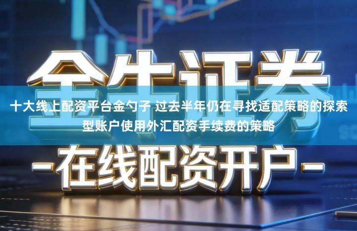 十大线上配资平台金勺子 过去半年仍在寻找适配策略的探索型账户使用外汇配资手续费的策略