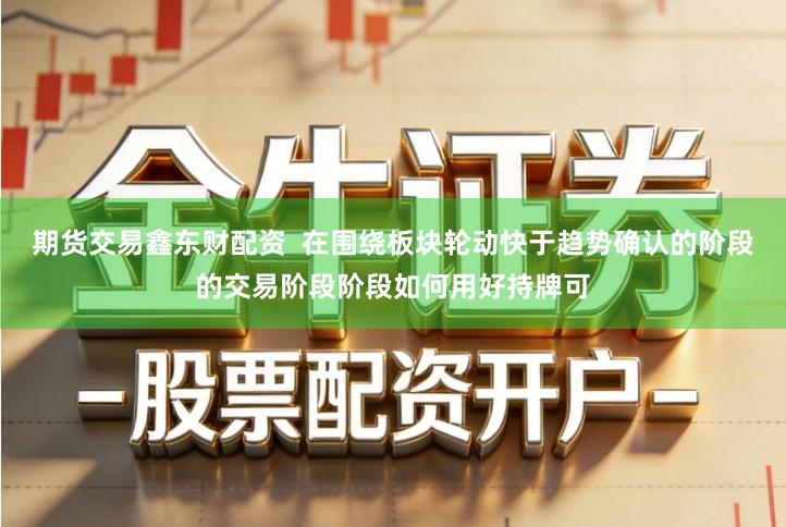 期货交易鑫东财配资 在围绕板块轮动快于趋势确认的阶段的交易阶段阶段如何用好持牌可