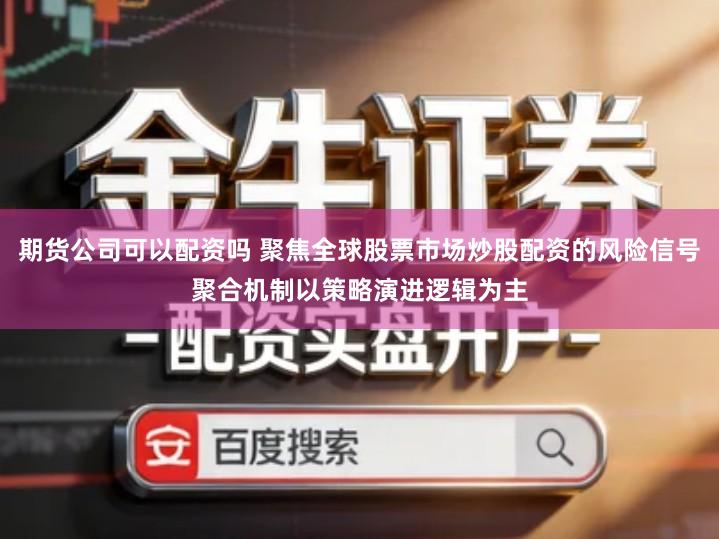 期货公司可以配资吗 聚焦全球股票市场炒股配资的风险信号聚合机制以策略演进逻辑为主