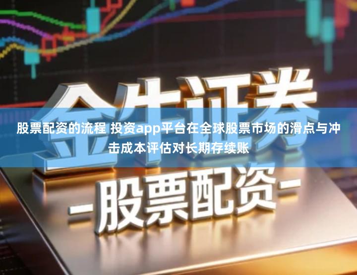 股票配资的流程 投资app平台在全球股票市场的滑点与冲击成本评估对长期存续账